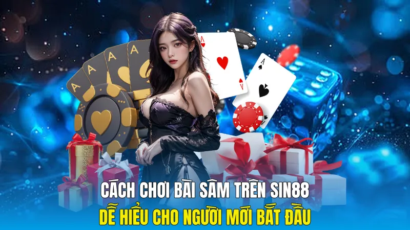 Cách Chơi Bài Sâm Trên Sin88 Dễ Hiểu Cho Người Mới Bắt Đầu