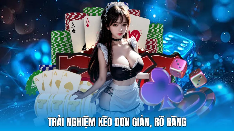 Trải nghiệm kèo đơn giản, rõ ràng